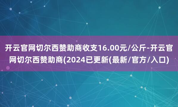开云官网切尔西赞助商收支16.00元/公斤-开云官网切尔西赞助商(2024已更新(最新/官方/入口)