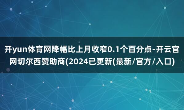 开yun体育网降幅比上月收窄0.1个百分点-开云官网切尔西赞助商(2024已更新(最新/官方/入口)