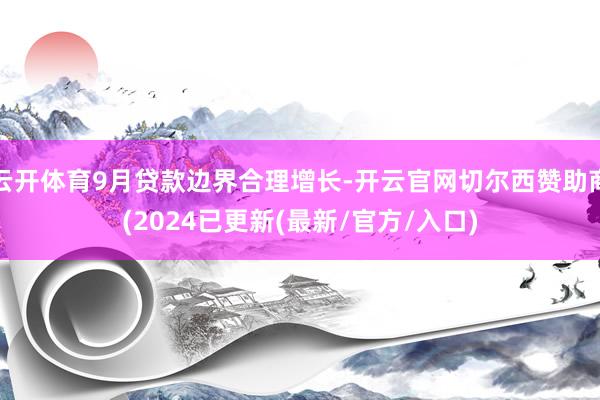 云开体育9月贷款边界合理增长-开云官网切尔西赞助商(2024已更新(最新/官方/入口)