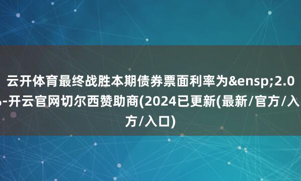 云开体育最终战胜本期债券票面利率为&ensp;2.07%-开云官网切尔西赞助商(2024已更新(最新/官方/入口)