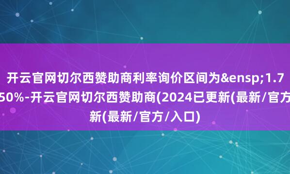 开云官网切尔西赞助商利率询价区间为&ensp;1.70%-2.50%-开云官网切尔西赞助商(2024已更新(最新/官方/入口)