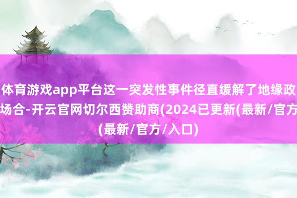体育游戏app平台这一突发性事件径直缓解了地缘政事弥留场合-开云官网切尔西赞助商(2024已更新(最新/官方/入口)