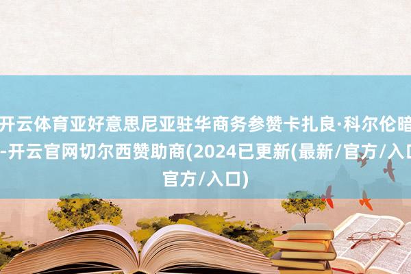 开云体育亚好意思尼亚驻华商务参赞卡扎良·科尔伦暗示-开云官网切尔西赞助商(2024已更新(最新/官方/入口)