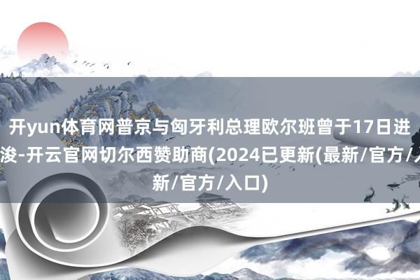 开yun体育网普京与匈牙利总理欧尔班曾于17日进行疏浚-开云官网切尔西赞助商(2024已更新(最新/官方/入口)