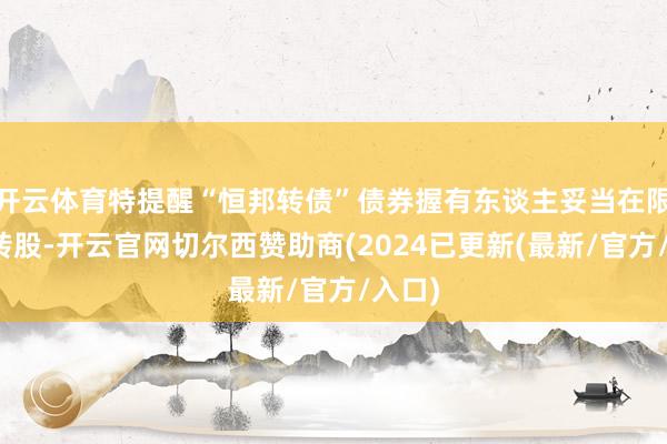 开云体育特提醒“恒邦转债”债券握有东谈主妥当在限期内转股-开云官网切尔西赞助商(2024已更新(最新/官方/入口)
