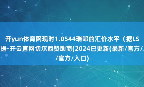 开yun体育网现时1.0544瑞郎的汇价水平（据LSEG数据-开云官网切尔西赞助商(2024已更新(最新/官方/入口)