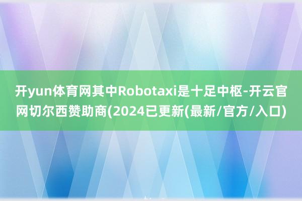 开yun体育网其中Robotaxi是十足中枢-开云官网切尔西赞助商(2024已更新(最新/官方/入口)