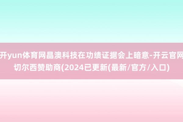开yun体育网晶澳科技在功绩证据会上暗意-开云官网切尔西赞助商(2024已更新(最新/官方/入口)