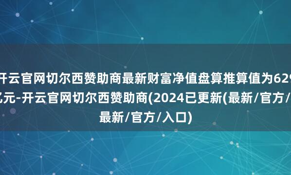 开云官网切尔西赞助商最新财富净值盘算推算值为629.58亿元-开云官网切尔西赞助商(2024已更新(最新/官方/入口)