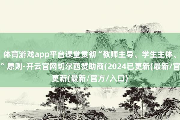 体育游戏app平台课堂贯彻“教师主导、学生主体、筹商干线”原则-开云官网切尔西赞助商(2024已更新(最新/官方/入口)