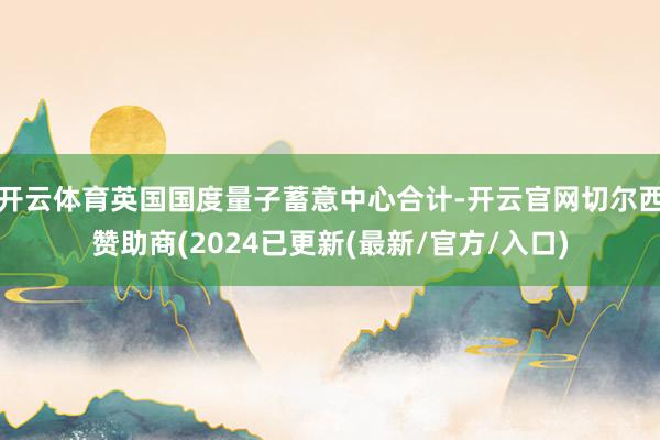 开云体育英国国度量子蓄意中心合计-开云官网切尔西赞助商(2024已更新(最新/官方/入口)