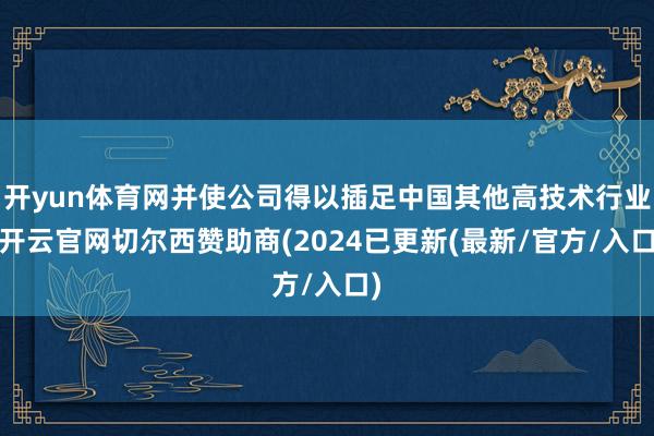 开yun体育网并使公司得以插足中国其他高技术行业-开云官网切尔西赞助商(2024已更新(最新/官方/入口)