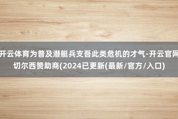 开云体育为普及潜艇兵支吾此类危机的才气-开云官网切尔西赞助商(2024已更新(最新/官方/入口)