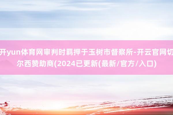 开yun体育网审判时羁押于玉树市督察所-开云官网切尔西赞助商(2024已更新(最新/官方/入口)
