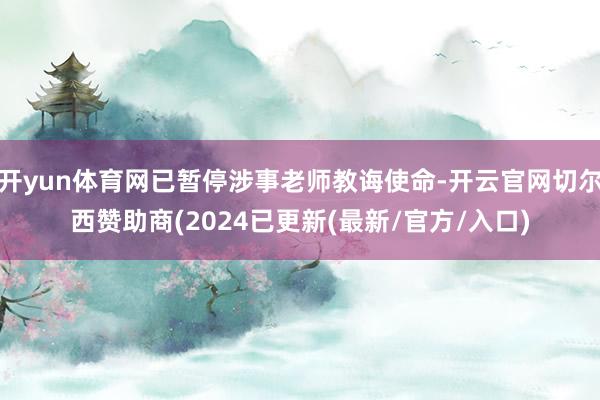 开yun体育网已暂停涉事老师教诲使命-开云官网切尔西赞助商(2024已更新(最新/官方/入口)