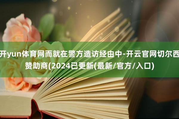 开yun体育网而就在警方造访经由中-开云官网切尔西赞助商(2024已更新(最新/官方/入口)