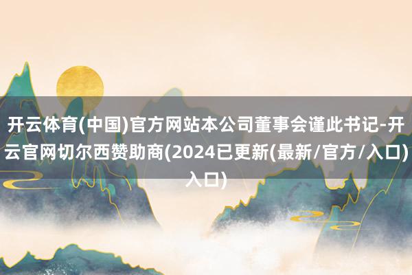 开云体育(中国)官方网站本公司董事会谨此书记-开云官网切尔西赞助商(2024已更新(最新/官方/入口)