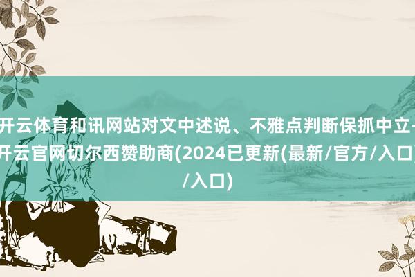 开云体育和讯网站对文中述说、不雅点判断保抓中立-开云官网切尔西赞助商(2024已更新(最新/官方/入口)