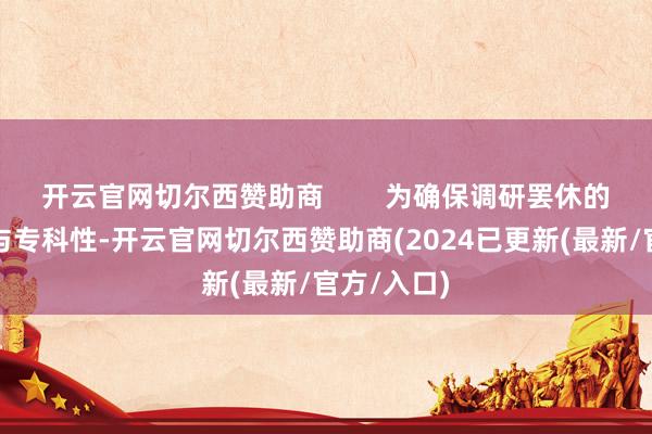 开云官网切尔西赞助商        为确保调研罢休的客不雅性与专科性-开云官网切尔西赞助商(2024已更新(最新/官方/入口)