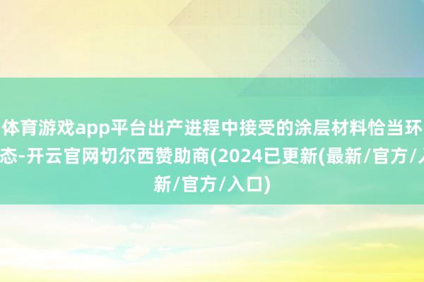 体育游戏app平台出产进程中接受的涂层材料恰当环保形态-开云官网切尔西赞助商(2024已更新(最新/官方/入口)