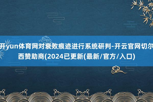开yun体育网对衰败痕迹进行系统研判-开云官网切尔西赞助商(2024已更新(最新/官方/入口)