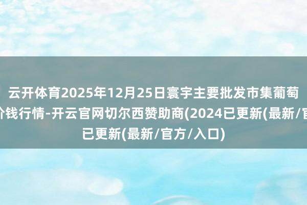 云开体育2025年12月25日寰宇主要批发市集葡萄干(通货)价钱行情-开云官网切尔西赞助商(2024已更新(最新/官方/入口)