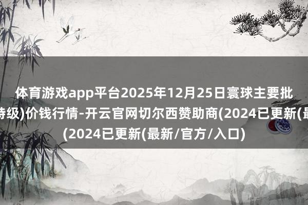 体育游戏app平台2025年12月25日寰球主要批发市集葡萄干(特级)价钱行情-开云官网切尔西赞助商(2024已更新(最新/官方/入口)