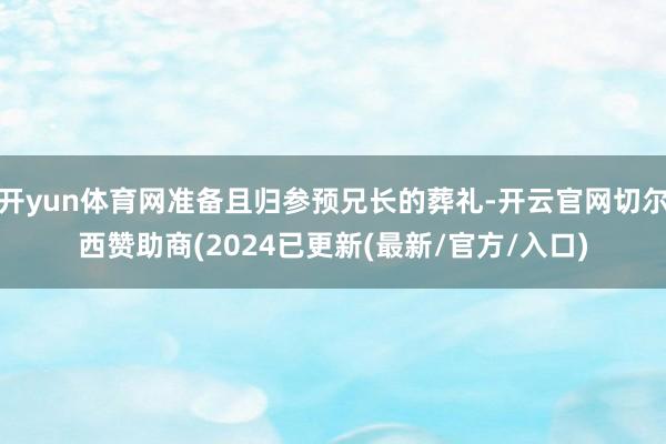 开yun体育网准备且归参预兄长的葬礼-开云官网切尔西赞助商(2024已更新(最新/官方/入口)