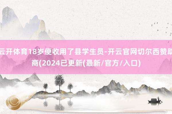 云开体育18岁便收用了县学生员-开云官网切尔西赞助商(2024已更新(最新/官方/入口)