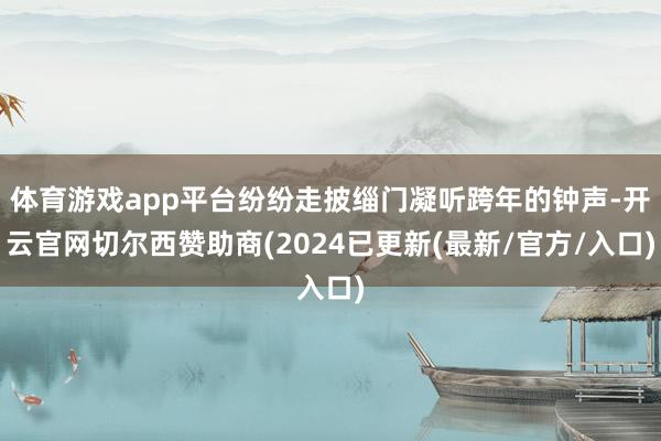 体育游戏app平台纷纷走披缁门凝听跨年的钟声-开云官网切尔西赞助商(2024已更新(最新/官方/入口)
