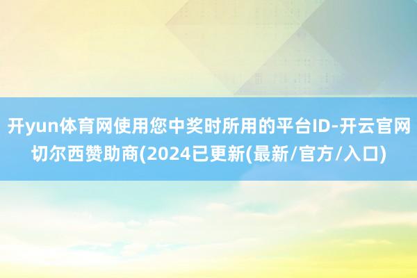 开yun体育网使用您中奖时所用的平台ID-开云官网切尔西赞助商(2024已更新(最新/官方/入口)