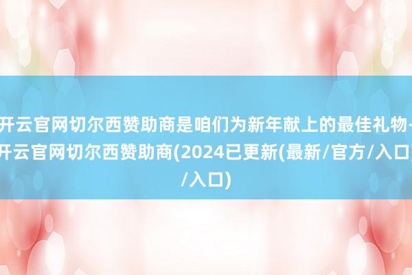 开云官网切尔西赞助商是咱们为新年献上的最佳礼物-开云官网切尔西赞助商(2024已更新(最新/官方/入口)
