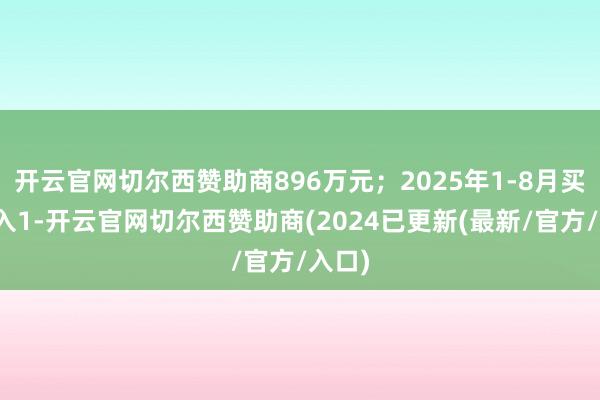 开云官网切尔西赞助商896万元；2025年1-8月买卖收入1-开云官网切尔西赞助商(2024已更新(最新/官方/入口)