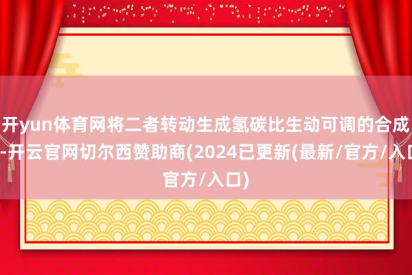 开yun体育网将二者转动生成氢碳比生动可调的合成气-开云官网切尔西赞助商(2024已更新(最新/官方/入口)