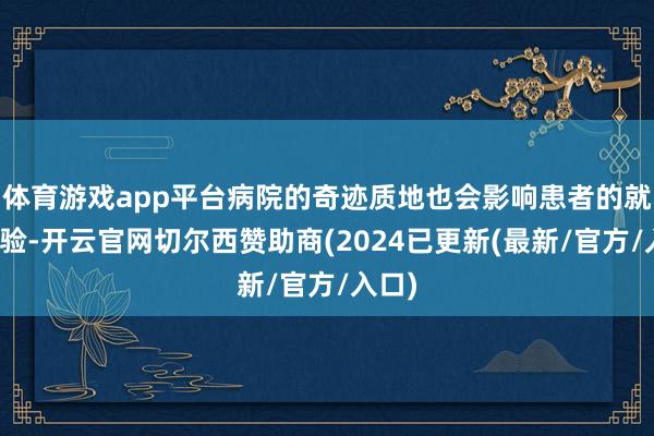 体育游戏app平台病院的奇迹质地也会影响患者的就医体验-开云官网切尔西赞助商(2024已更新(最新/官方/入口)