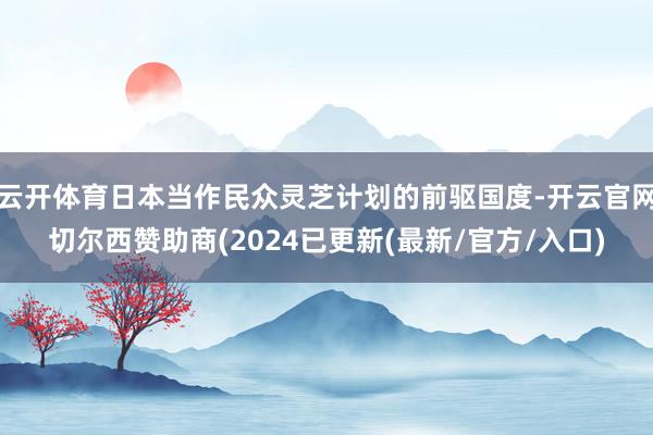 云开体育日本当作民众灵芝计划的前驱国度-开云官网切尔西赞助商(2024已更新(最新/官方/入口)
