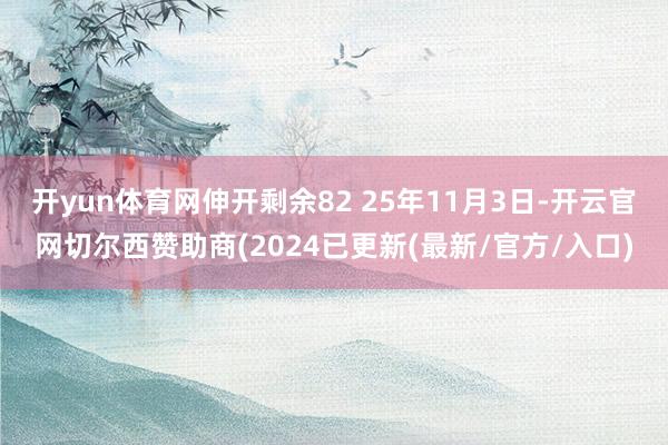 开yun体育网伸开剩余82 25年11月3日-开云官网切尔西赞助商(2024已更新(最新/官方/入口)
