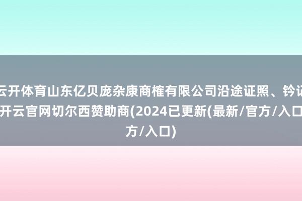 云开体育山东亿贝庞杂康商榷有限公司沿途证照、钤记-开云官网切尔西赞助商(2024已更新(最新/官方/入口)