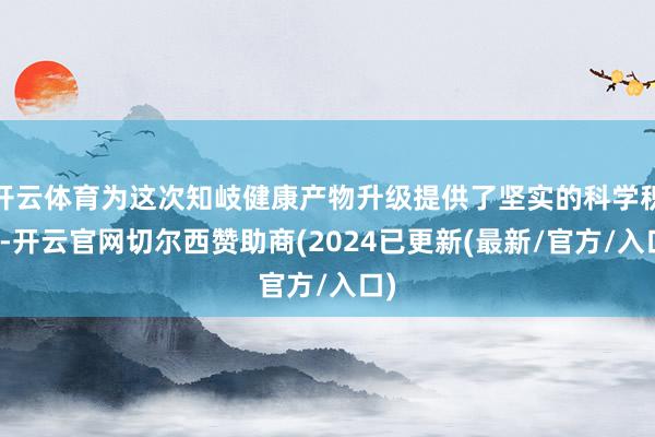 开云体育为这次知岐健康产物升级提供了坚实的科学积淀-开云官网切尔西赞助商(2024已更新(最新/官方/入口)