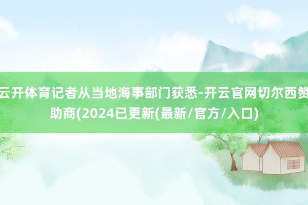 云开体育记者从当地海事部门获悉-开云官网切尔西赞助商(2024已更新(最新/官方/入口)