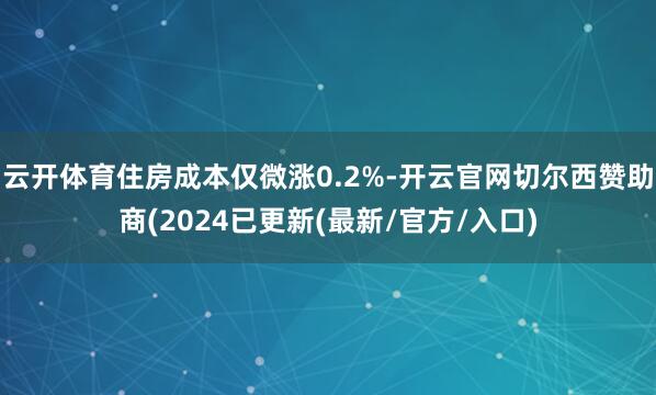 云开体育住房成本仅微涨0.2%-开云官网切尔西赞助商(2024已更新(最新/官方/入口)