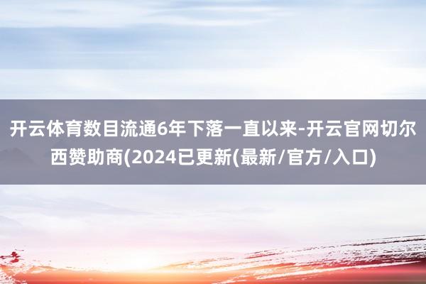 开云体育　　数目流通6年下落　　一直以来-开云官网切尔西赞助商(2024已更新(最新/官方/入口)