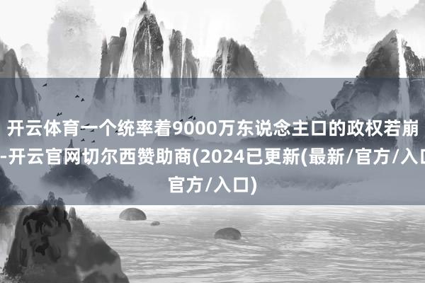 开云体育一个统率着9000万东说念主口的政权若崩溃-开云官网切尔西赞助商(2024已更新(最新/官方/入口)