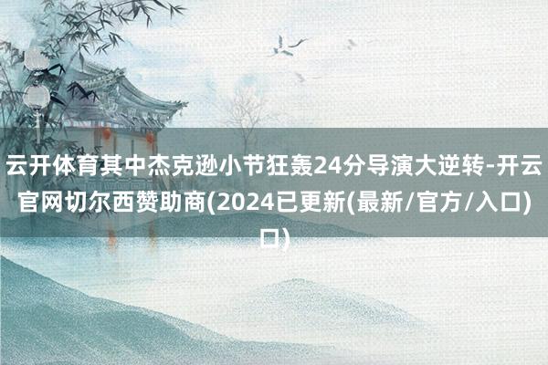 云开体育其中杰克逊小节狂轰24分导演大逆转-开云官网切尔西赞助商(2024已更新(最新/官方/入口)